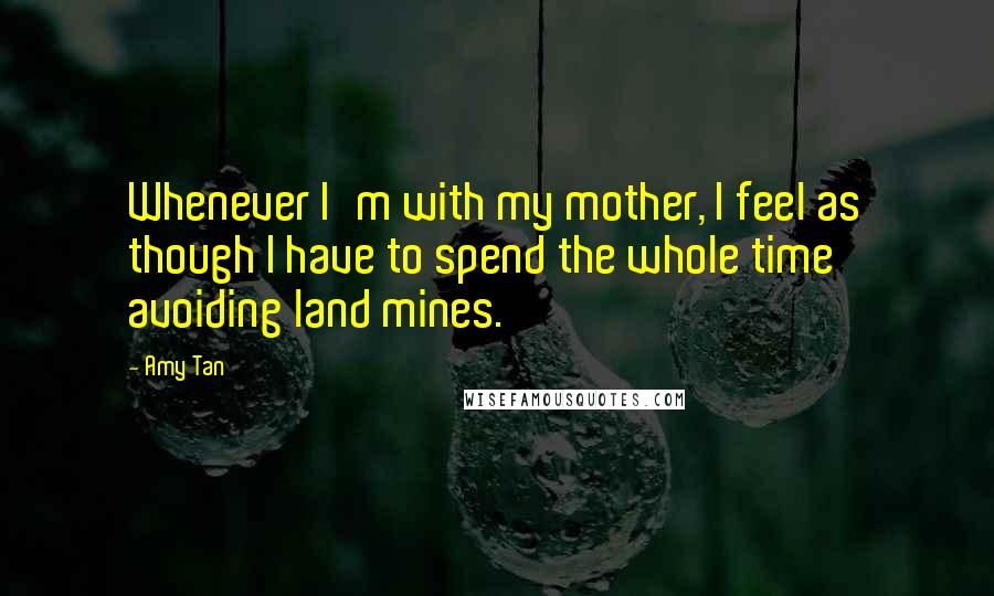 Amy Tan Quotes: Whenever I'm with my mother, I feel as though I have to spend the whole time avoiding land mines.