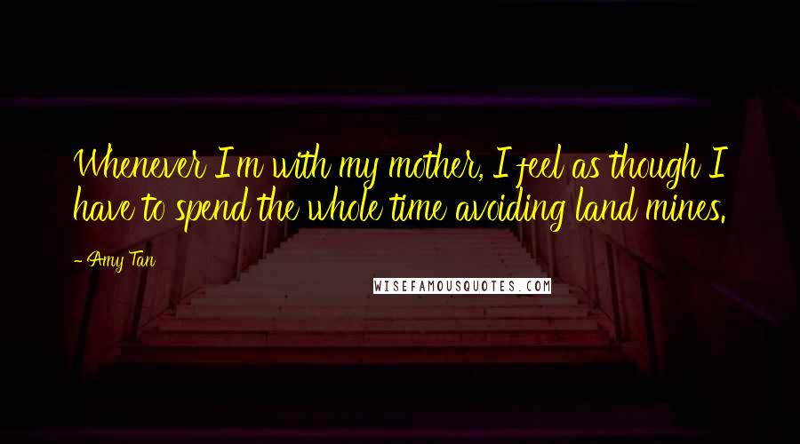 Amy Tan Quotes: Whenever I'm with my mother, I feel as though I have to spend the whole time avoiding land mines.