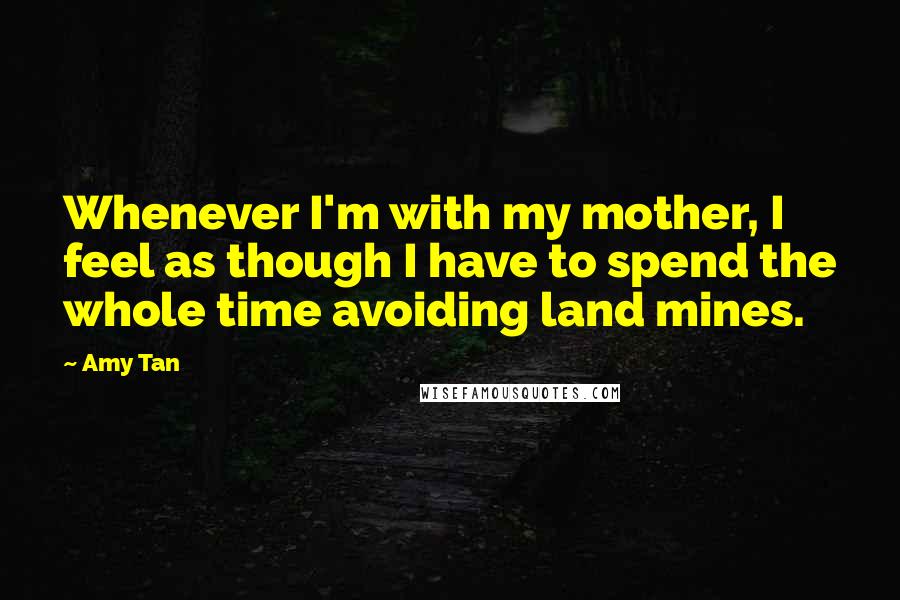 Amy Tan Quotes: Whenever I'm with my mother, I feel as though I have to spend the whole time avoiding land mines.