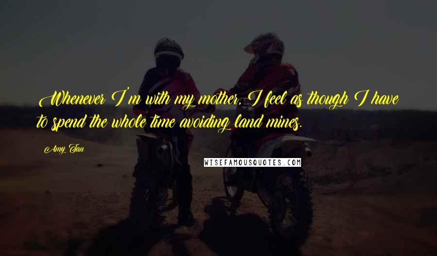 Amy Tan Quotes: Whenever I'm with my mother, I feel as though I have to spend the whole time avoiding land mines.