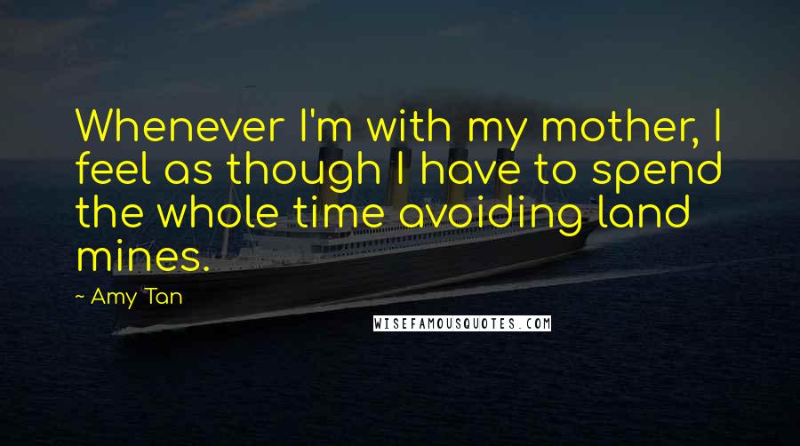 Amy Tan Quotes: Whenever I'm with my mother, I feel as though I have to spend the whole time avoiding land mines.