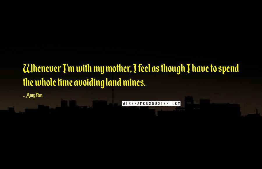 Amy Tan Quotes: Whenever I'm with my mother, I feel as though I have to spend the whole time avoiding land mines.