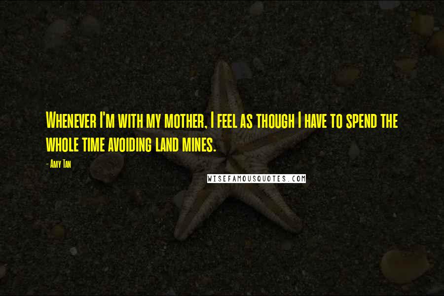 Amy Tan Quotes: Whenever I'm with my mother, I feel as though I have to spend the whole time avoiding land mines.