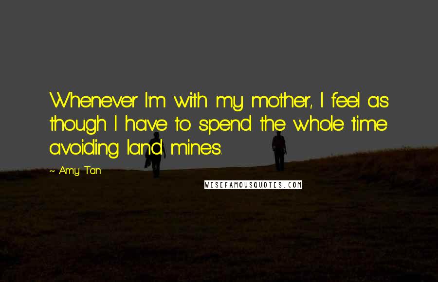 Amy Tan Quotes: Whenever I'm with my mother, I feel as though I have to spend the whole time avoiding land mines.