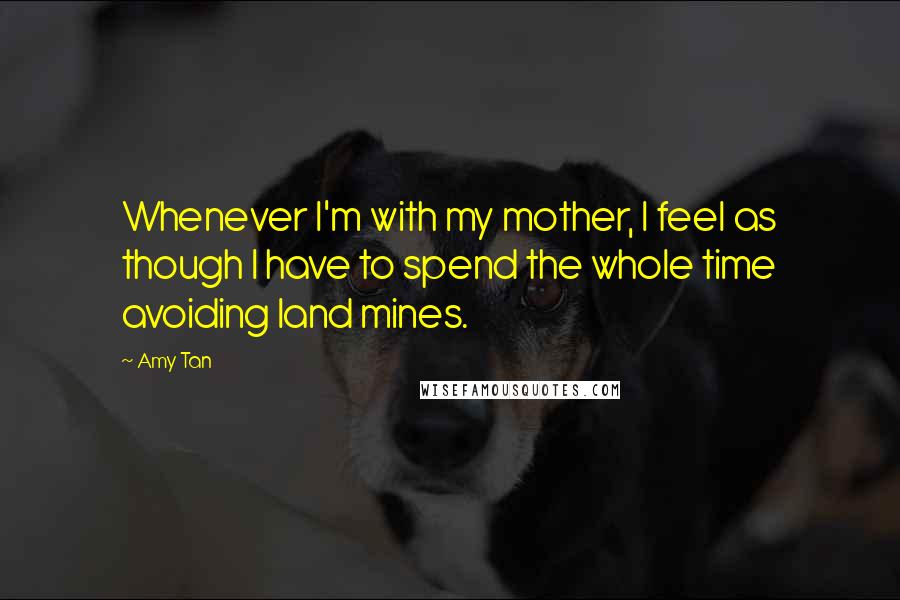 Amy Tan Quotes: Whenever I'm with my mother, I feel as though I have to spend the whole time avoiding land mines.