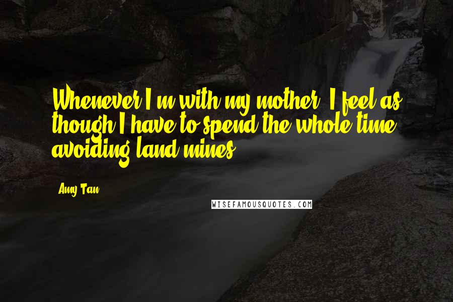 Amy Tan Quotes: Whenever I'm with my mother, I feel as though I have to spend the whole time avoiding land mines.