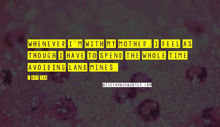 Amy Tan Quotes: Whenever I'm with my mother, I feel as though I have to spend the whole time avoiding land mines.