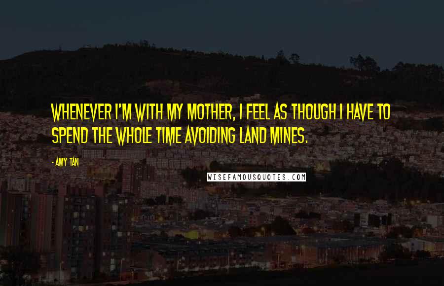 Amy Tan Quotes: Whenever I'm with my mother, I feel as though I have to spend the whole time avoiding land mines.