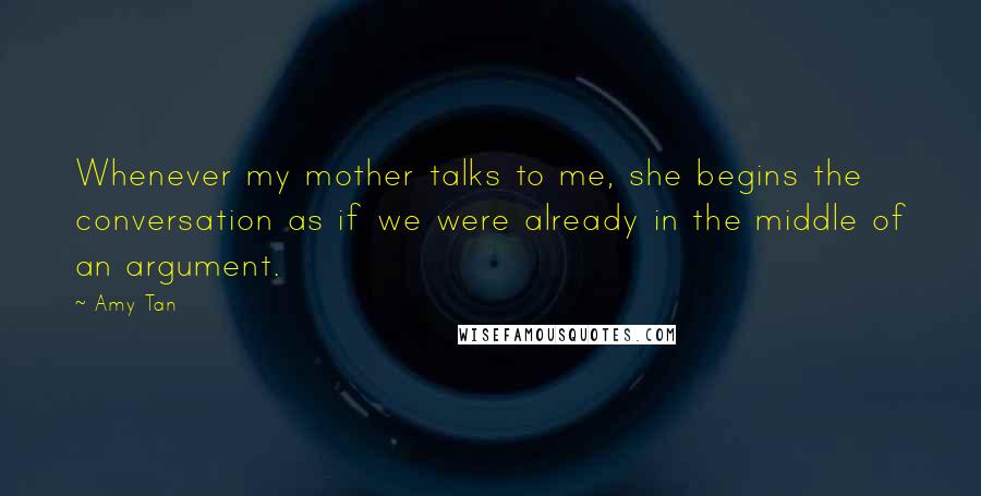 Amy Tan Quotes: Whenever my mother talks to me, she begins the conversation as if we were already in the middle of an argument.