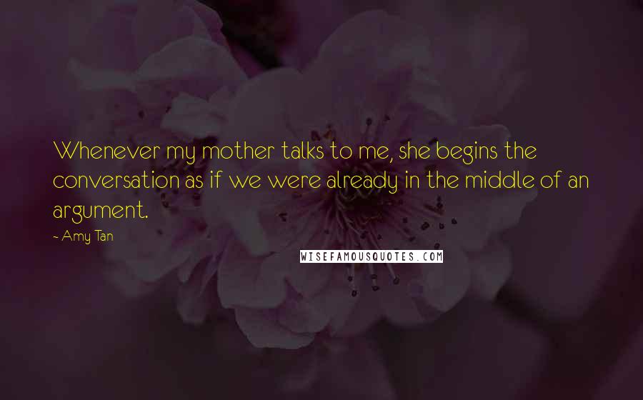 Amy Tan Quotes: Whenever my mother talks to me, she begins the conversation as if we were already in the middle of an argument.