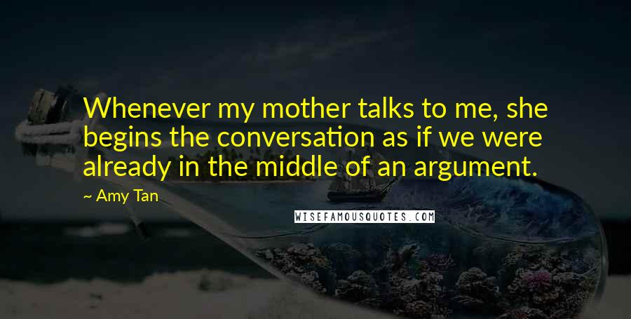 Amy Tan Quotes: Whenever my mother talks to me, she begins the conversation as if we were already in the middle of an argument.