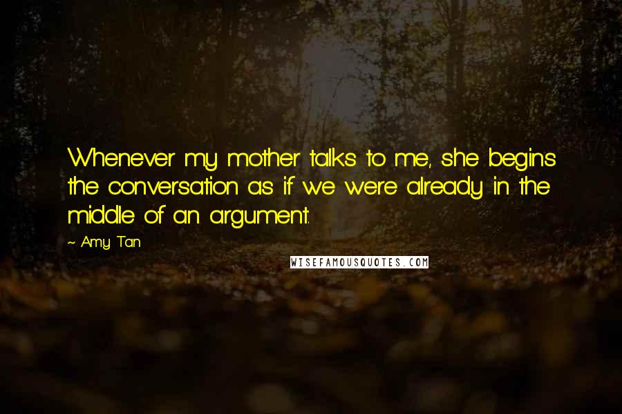 Amy Tan Quotes: Whenever my mother talks to me, she begins the conversation as if we were already in the middle of an argument.