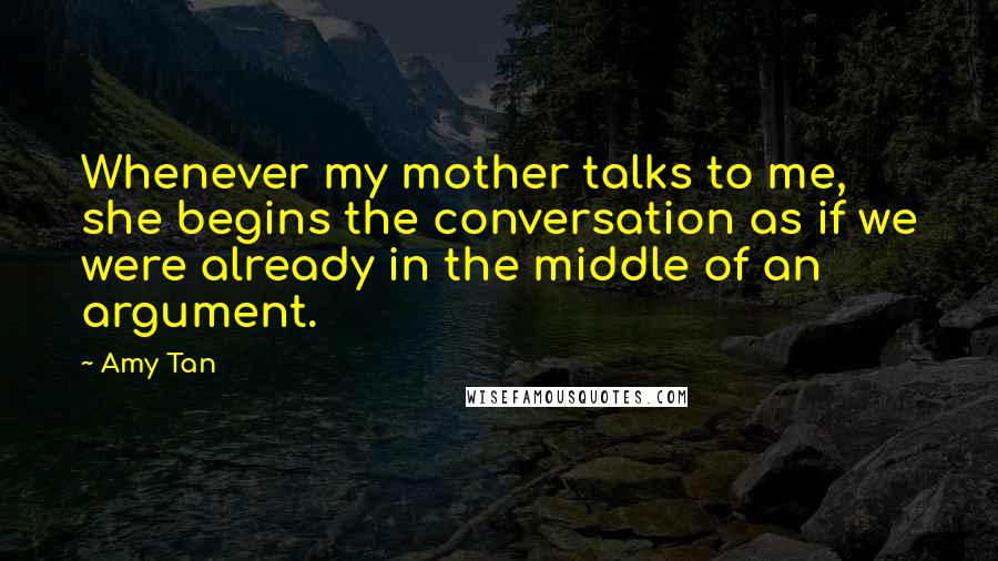 Amy Tan Quotes: Whenever my mother talks to me, she begins the conversation as if we were already in the middle of an argument.