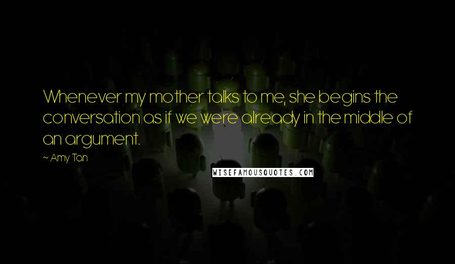 Amy Tan Quotes: Whenever my mother talks to me, she begins the conversation as if we were already in the middle of an argument.