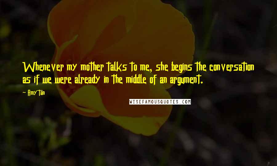 Amy Tan Quotes: Whenever my mother talks to me, she begins the conversation as if we were already in the middle of an argument.