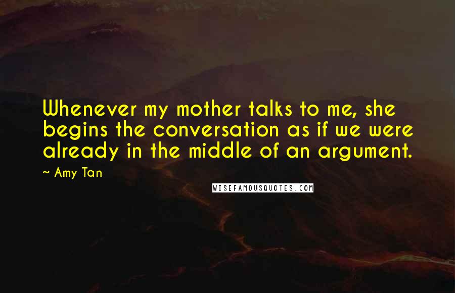 Amy Tan Quotes: Whenever my mother talks to me, she begins the conversation as if we were already in the middle of an argument.