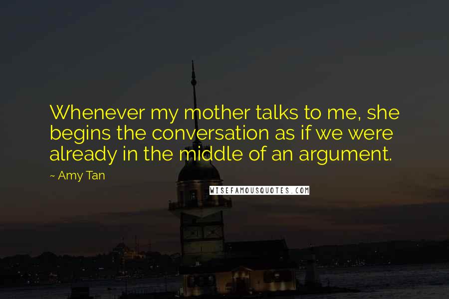 Amy Tan Quotes: Whenever my mother talks to me, she begins the conversation as if we were already in the middle of an argument.
