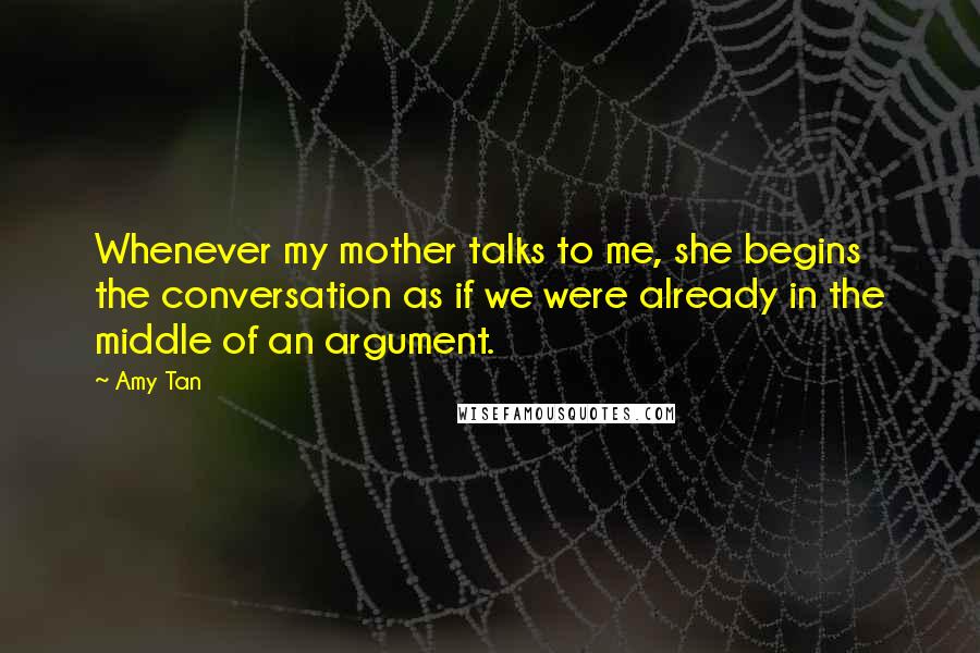 Amy Tan Quotes: Whenever my mother talks to me, she begins the conversation as if we were already in the middle of an argument.