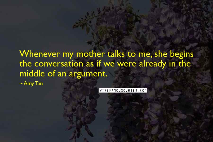 Amy Tan Quotes: Whenever my mother talks to me, she begins the conversation as if we were already in the middle of an argument.