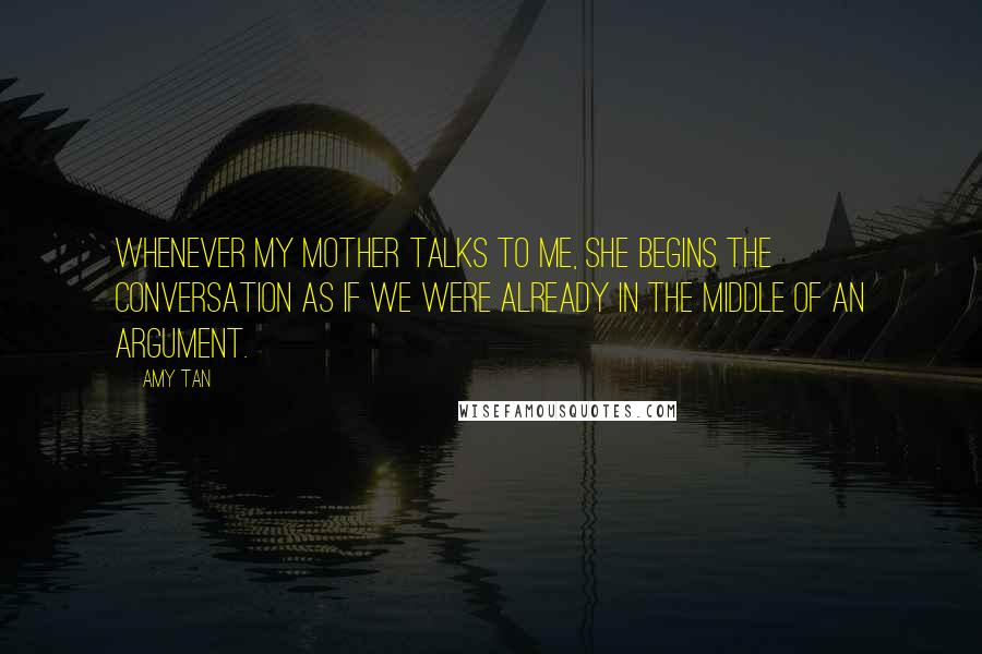 Amy Tan Quotes: Whenever my mother talks to me, she begins the conversation as if we were already in the middle of an argument.