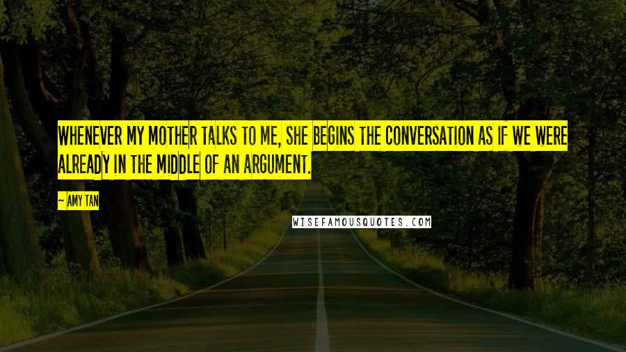 Amy Tan Quotes: Whenever my mother talks to me, she begins the conversation as if we were already in the middle of an argument.