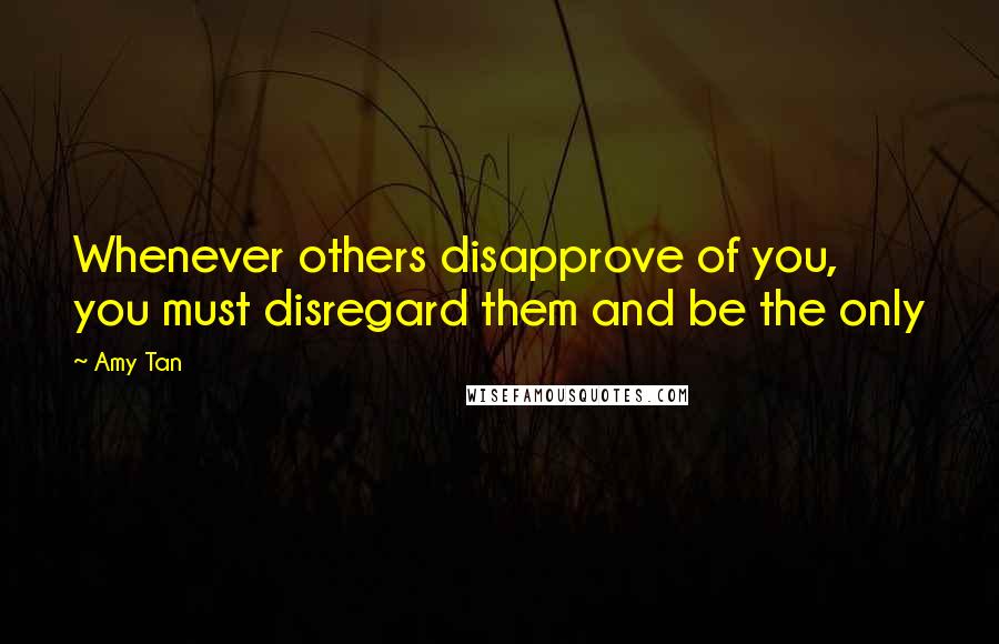 Amy Tan Quotes: Whenever others disapprove of you, you must disregard them and be the only