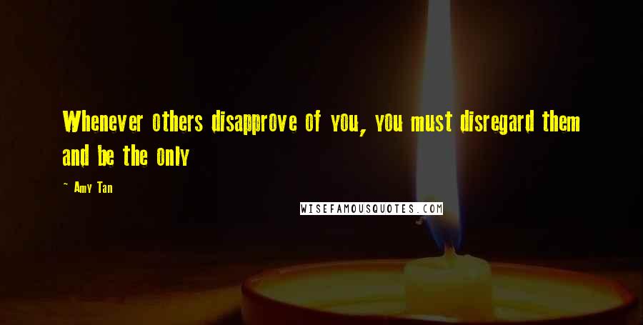 Amy Tan Quotes: Whenever others disapprove of you, you must disregard them and be the only