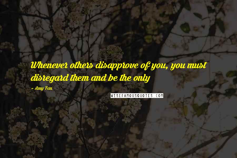 Amy Tan Quotes: Whenever others disapprove of you, you must disregard them and be the only
