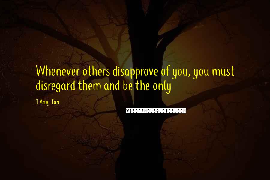 Amy Tan Quotes: Whenever others disapprove of you, you must disregard them and be the only