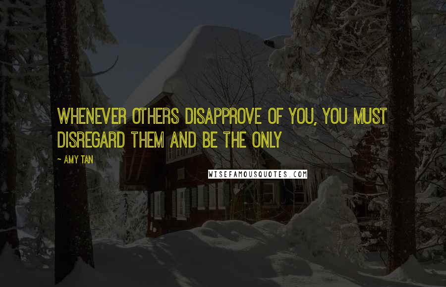 Amy Tan Quotes: Whenever others disapprove of you, you must disregard them and be the only