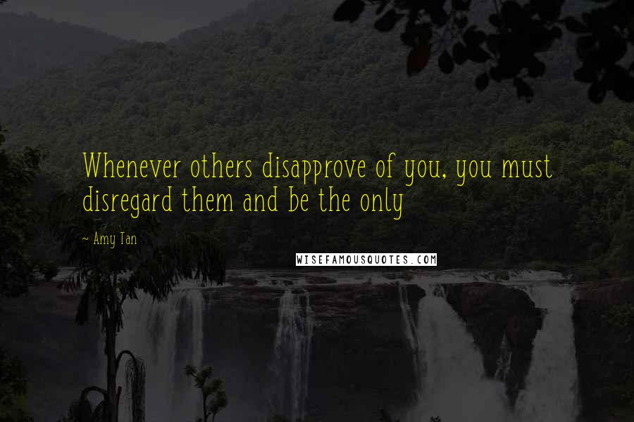 Amy Tan Quotes: Whenever others disapprove of you, you must disregard them and be the only