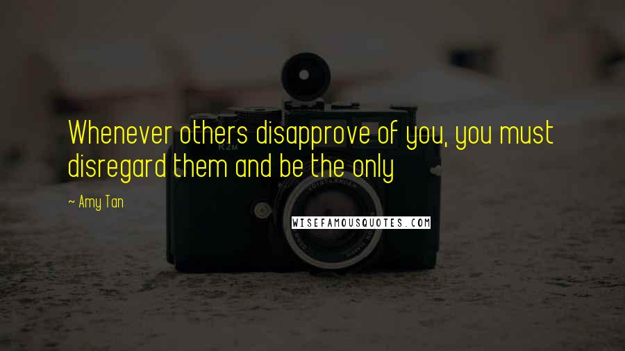 Amy Tan Quotes: Whenever others disapprove of you, you must disregard them and be the only