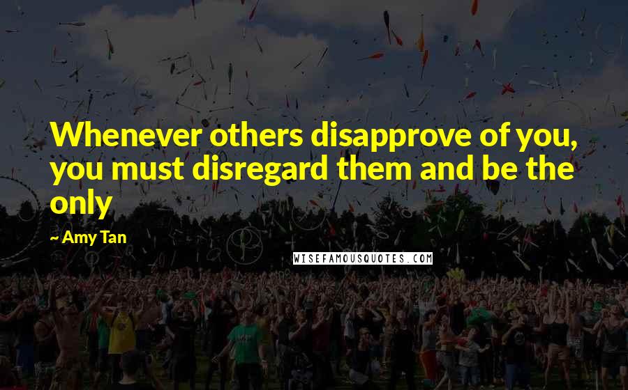 Amy Tan Quotes: Whenever others disapprove of you, you must disregard them and be the only