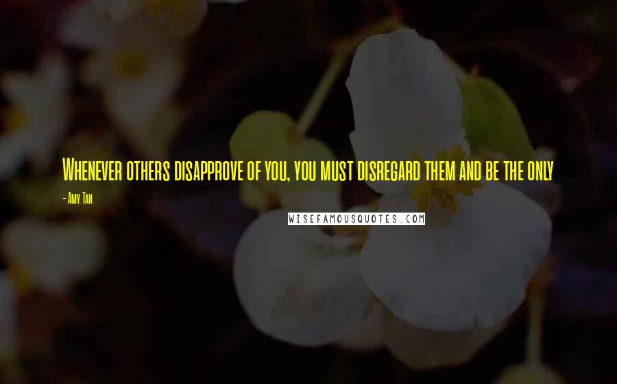 Amy Tan Quotes: Whenever others disapprove of you, you must disregard them and be the only