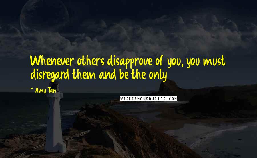 Amy Tan Quotes: Whenever others disapprove of you, you must disregard them and be the only