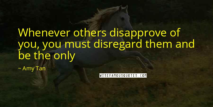 Amy Tan Quotes: Whenever others disapprove of you, you must disregard them and be the only