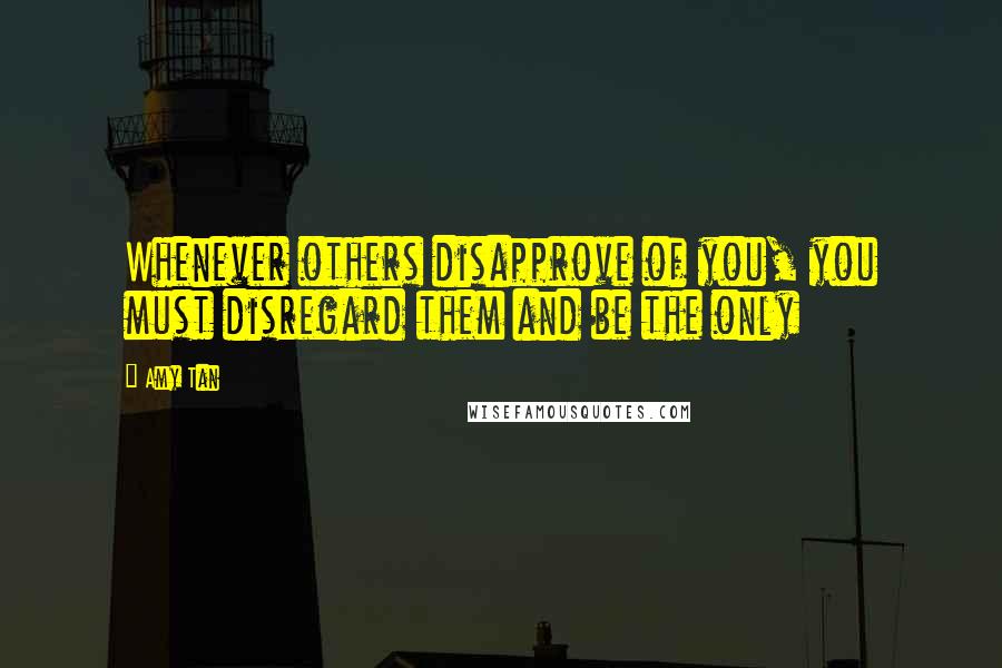 Amy Tan Quotes: Whenever others disapprove of you, you must disregard them and be the only