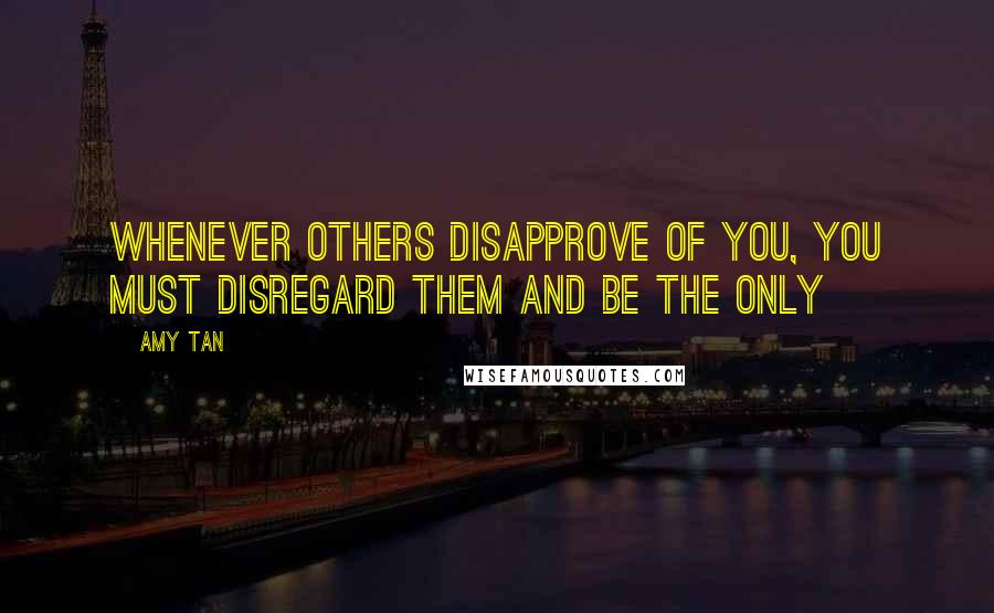 Amy Tan Quotes: Whenever others disapprove of you, you must disregard them and be the only