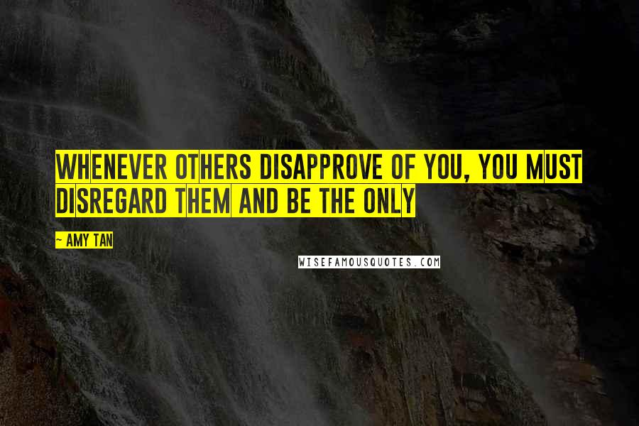Amy Tan Quotes: Whenever others disapprove of you, you must disregard them and be the only