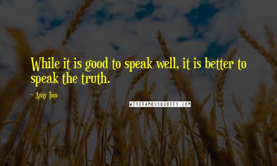 Amy Tan Quotes: While it is good to speak well, it is better to speak the truth.