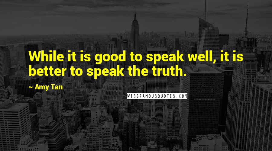 Amy Tan Quotes: While it is good to speak well, it is better to speak the truth.