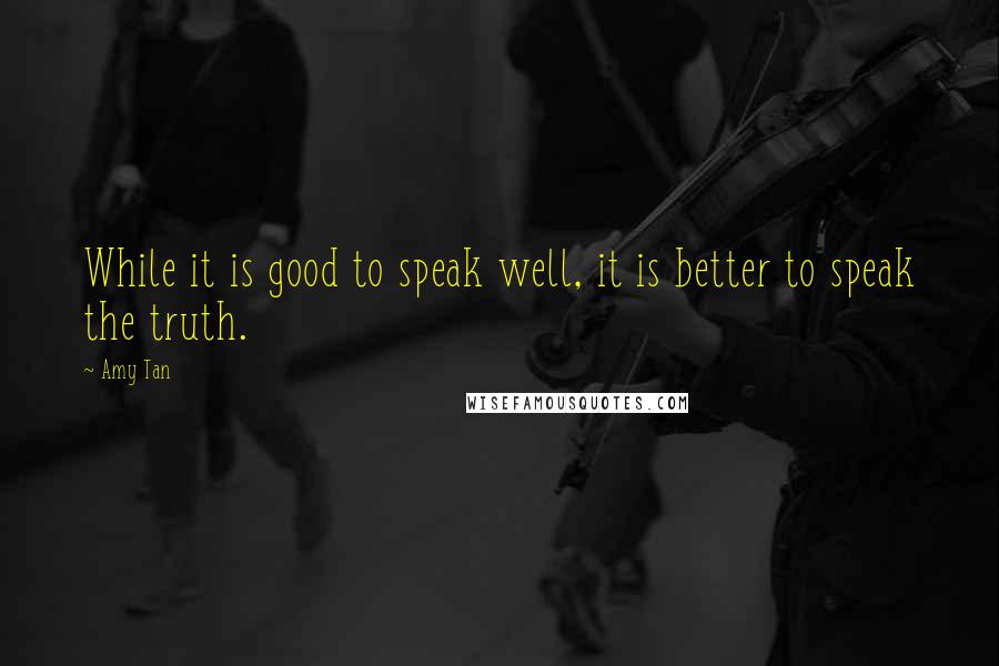 Amy Tan Quotes: While it is good to speak well, it is better to speak the truth.