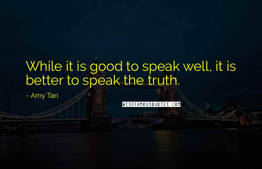 Amy Tan Quotes: While it is good to speak well, it is better to speak the truth.