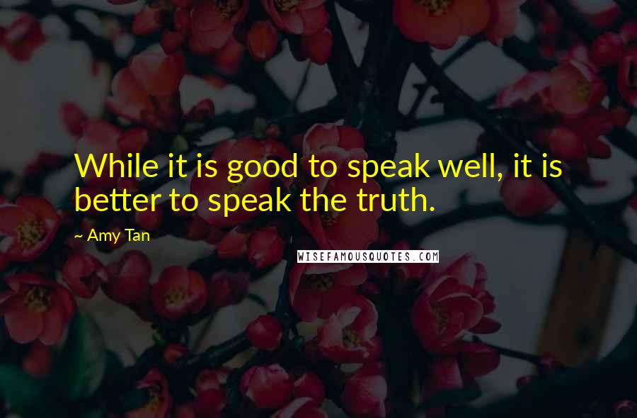 Amy Tan Quotes: While it is good to speak well, it is better to speak the truth.