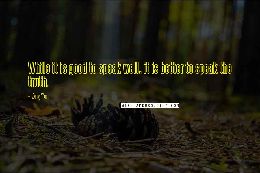 Amy Tan Quotes: While it is good to speak well, it is better to speak the truth.