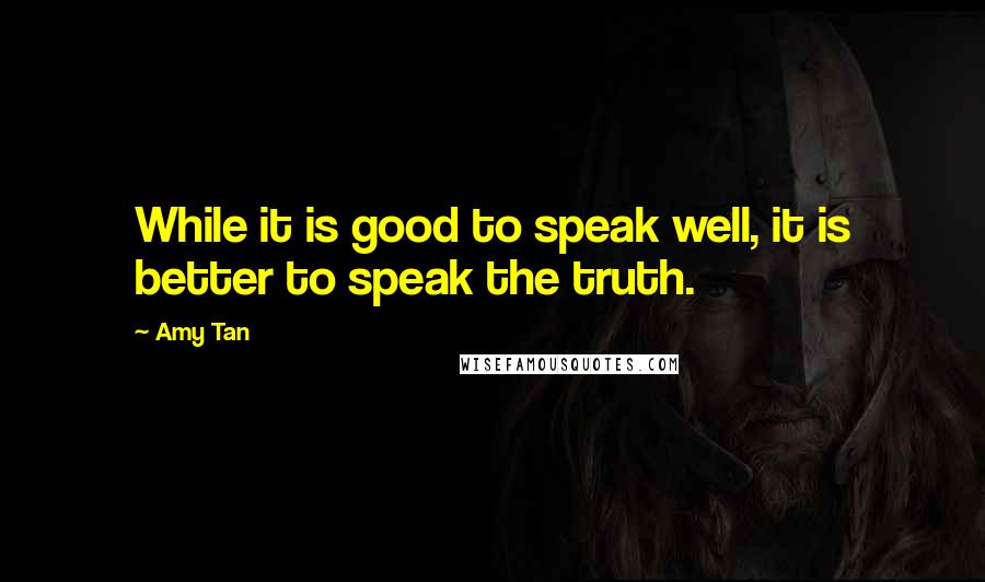 Amy Tan Quotes: While it is good to speak well, it is better to speak the truth.