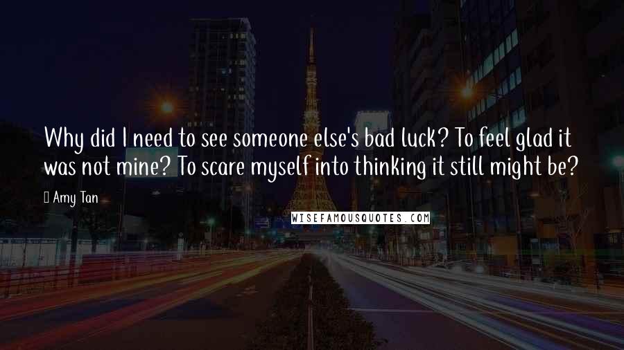 Amy Tan Quotes: Why did I need to see someone else's bad luck? To feel glad it was not mine? To scare myself into thinking it still might be?