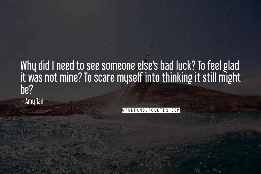 Amy Tan Quotes: Why did I need to see someone else's bad luck? To feel glad it was not mine? To scare myself into thinking it still might be?