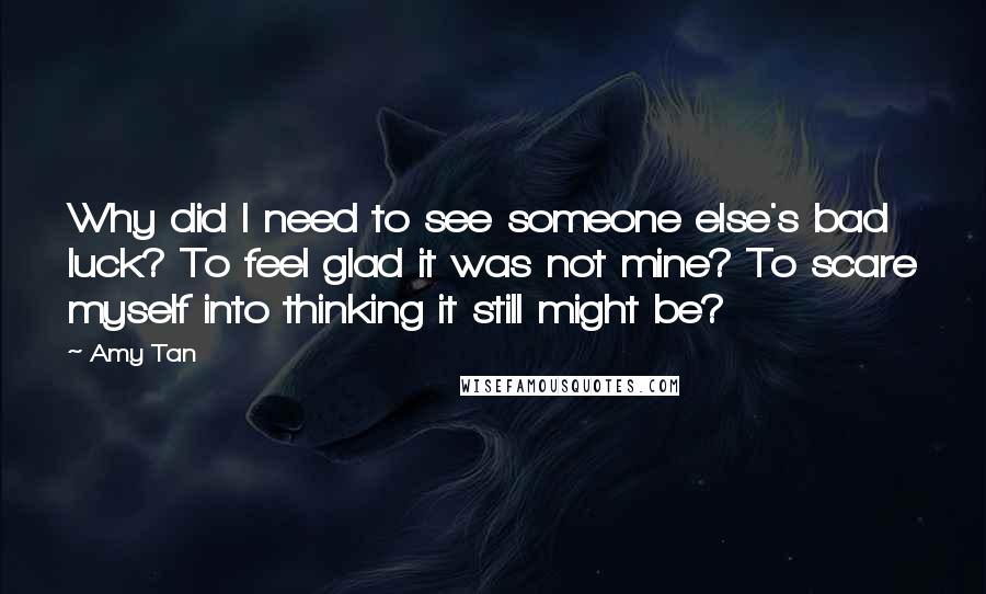 Amy Tan Quotes: Why did I need to see someone else's bad luck? To feel glad it was not mine? To scare myself into thinking it still might be?