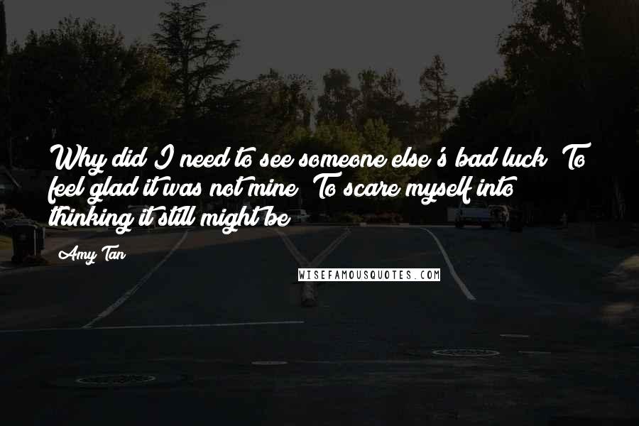 Amy Tan Quotes: Why did I need to see someone else's bad luck? To feel glad it was not mine? To scare myself into thinking it still might be?